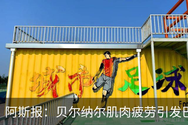 阿斯报：贝尔纳尔肌肉疲劳引发巴萨重视，后者将其视为未来核心